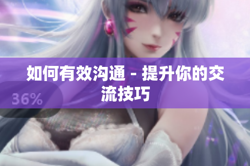 如何有效沟通 - 提升你的交流技巧