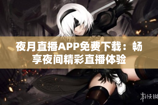 夜月直播APP免费下载：畅享夜间精彩直播体验