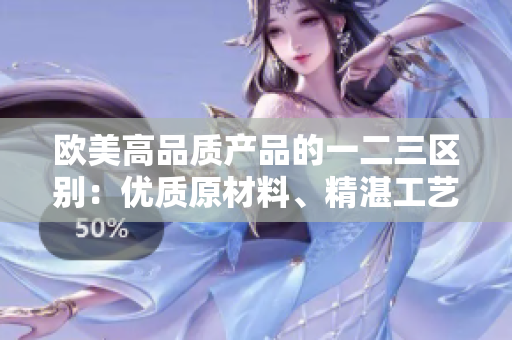欧美高品质产品的一二三区别：优质原材料、精湛工艺与卓越设计