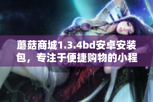 蘑菇商城1.3.4bd安卓安装包，专注于便捷购物的小程序