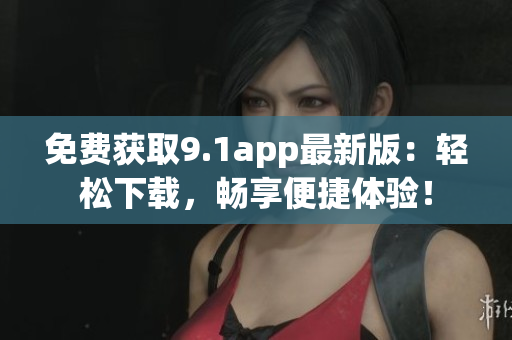免费获取9.1app最新版：轻松下载，畅享便捷体验！