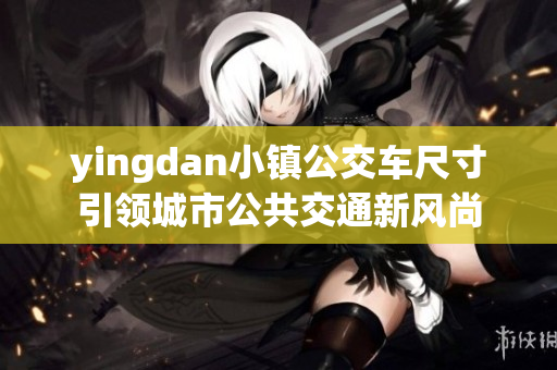 yingdan小镇公交车尺寸引领城市公共交通新风尚