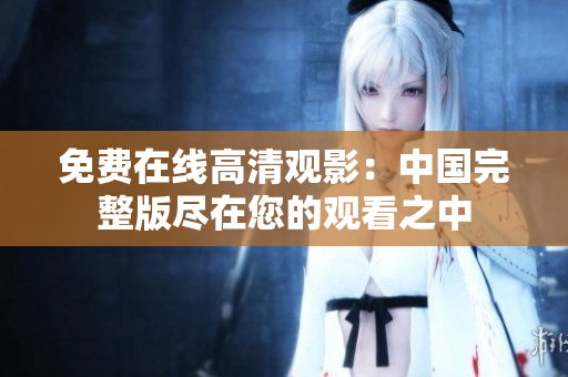 免费在线高清观影：中国完整版尽在您的观看之中