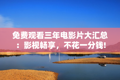 免费观看三年电影片大汇总：影视畅享，不花一分钱!