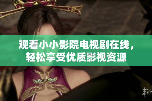 观看小小影院电视剧在线，轻松享受优质影视资源