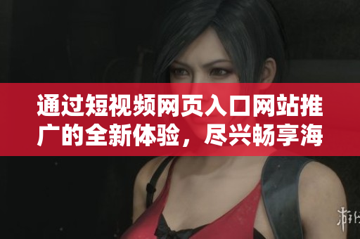 通过短视频网页入口网站推广的全新体验，尽兴畅享海量短视频资源！