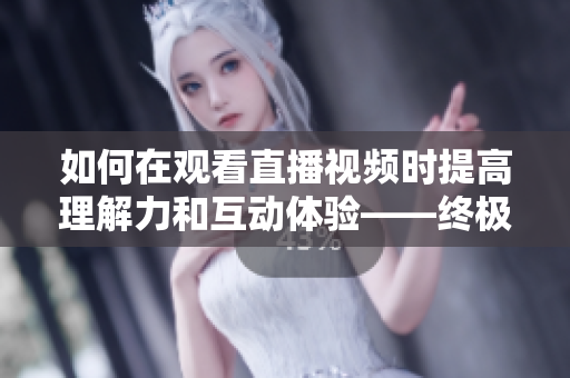 如何在观看直播视频时提高理解力和互动体验——终极指南