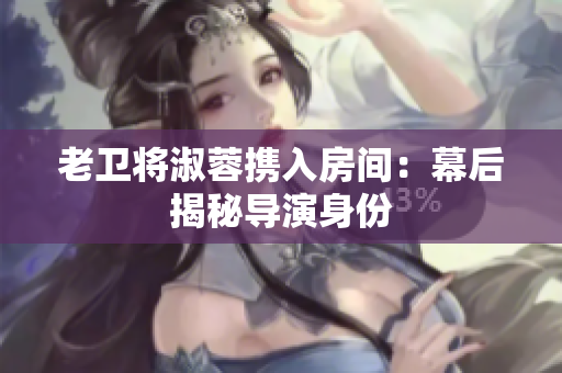 老卫将淑蓉携入房间：幕后揭秘导演身份