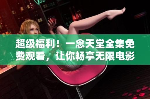 超级福利！一念天堂全集免费观看，让你畅享无限电影之旅！