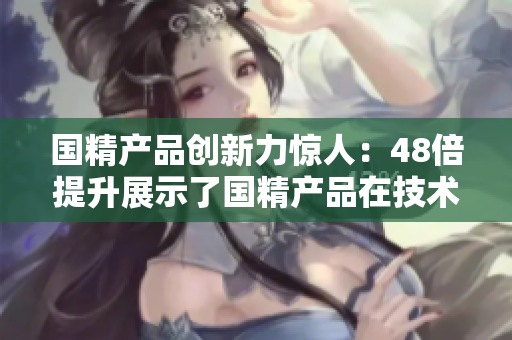 国精产品创新力惊人：48倍提升展示了国精产品在技术研发领域的突破