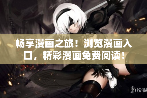 畅享漫画之旅！浏览漫画入口，精彩漫画免费阅读！