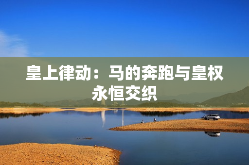 皇上律动：马的奔跑与皇权永恒交织