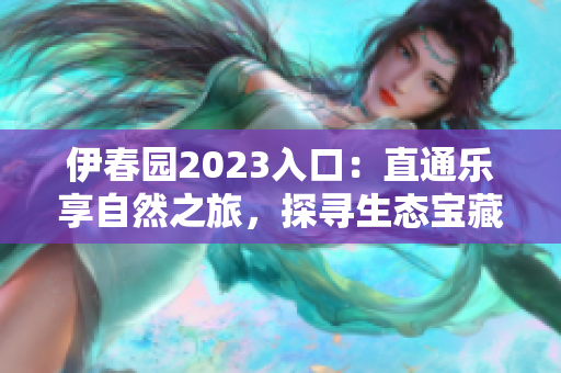 伊春园2023入口：直通乐享自然之旅，探寻生态宝藏