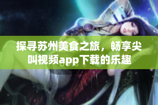 探寻苏州美食之旅，畅享尖叫视频app下载的乐趣
