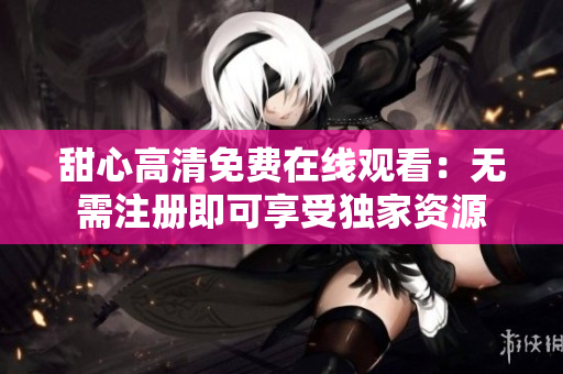 甜心高清免费在线观看：无需注册即可享受独家资源