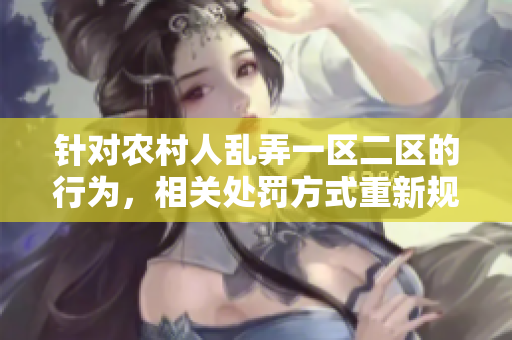 针对农村人乱弄一区二区的行为，相关处罚方式重新规定