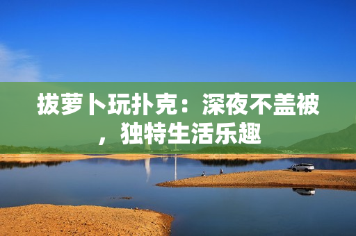 拔萝卜玩扑克：深夜不盖被，独特生活乐趣