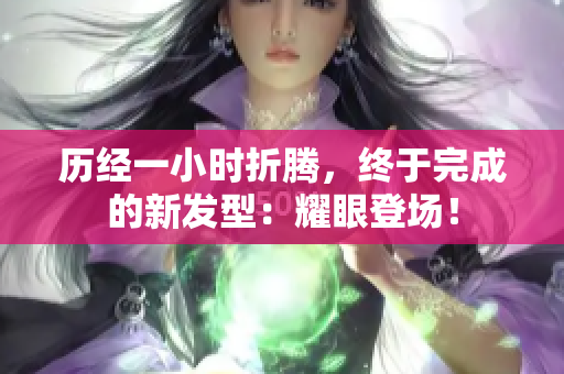 历经一小时折腾，终于完成的新发型：耀眼登场！