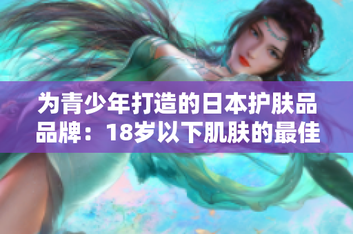 为青少年打造的日本护肤品品牌：18岁以下肌肤的最佳选择
