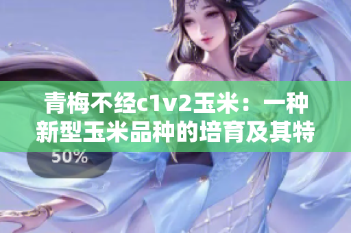 青梅不经c1v2玉米：一种新型玉米品种的培育及其特点简析