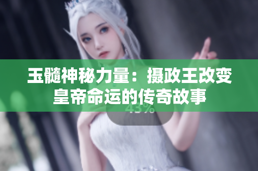 玉髓神秘力量：摄政王改变皇帝命运的传奇故事