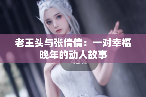老王头与张倩倩：一对幸福晚年的动人故事