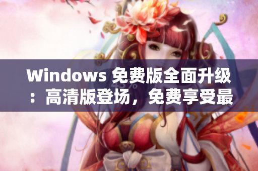 Windows 免费版全面升级：高清版登场，免费享受最新功能