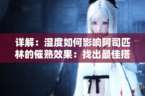 详解：湿度如何影响阿司匹林的催熟效果：找出最佳搭配，优化果实品质