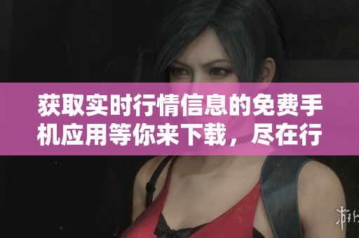获取实时行情信息的免费手机应用等你来下载，尽在行情网站APP!