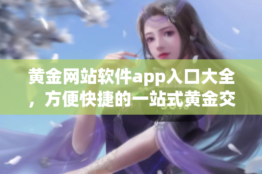 黄金网站软件app入口大全，方便快捷的一站式黄金交易平台