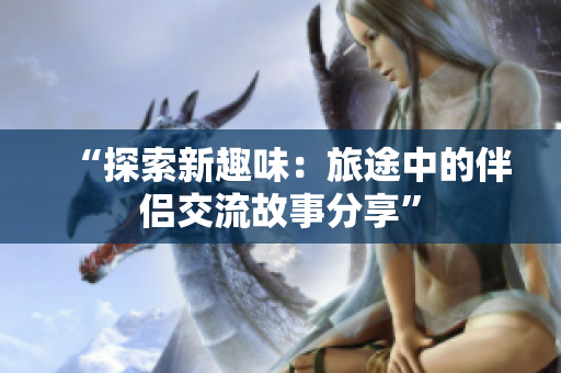 “探索新趣味：旅途中的伴侣交流故事分享”