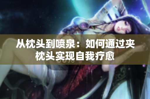 从枕头到喷泉：如何通过夹枕头实现自我疗愈