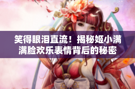 笑得眼泪直流！揭秘姬小满满脸欢乐表情背后的秘密