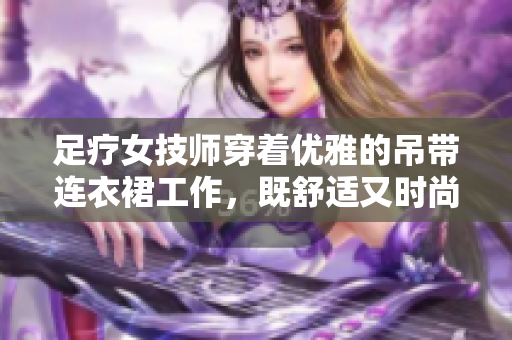 足疗女技师穿着优雅的吊带连衣裙工作，既舒适又时尚