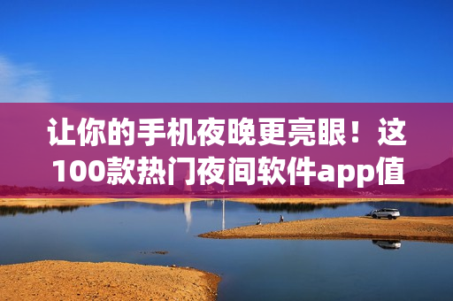 让你的手机夜晚更亮眼！这100款热门夜间软件app值得拥有