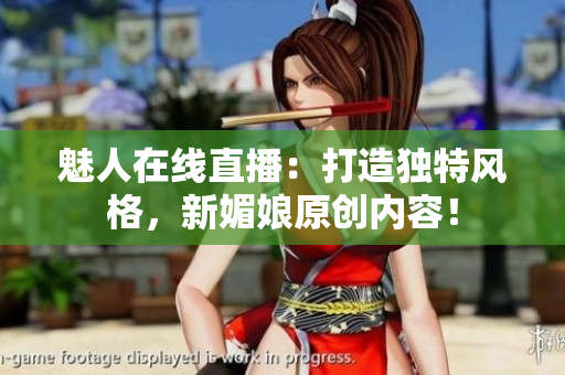 魅人在线直播：打造独特风格，新媚娘原创内容！