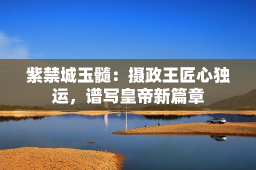 紫禁城玉髓：摄政王匠心独运，谱写皇帝新篇章