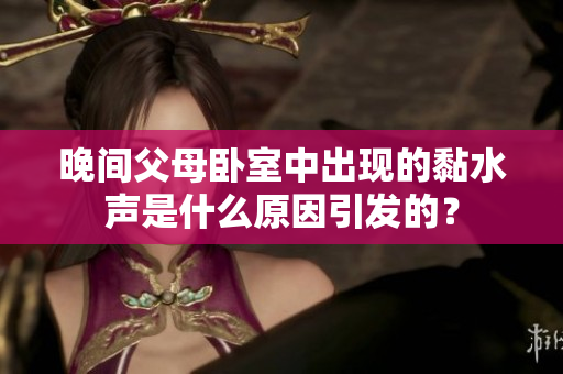 晚间父母卧室中出现的黏水声是什么原因引发的？