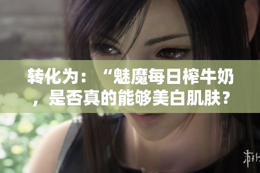 转化为：“魅魔每日榨牛奶，是否真的能够美白肌肤？”