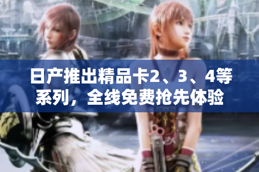 日产推出精品卡2、3、4等系列，全线免费抢先体验