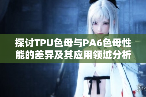 探讨TPU色母与PA6色母性能的差异及其应用领域分析