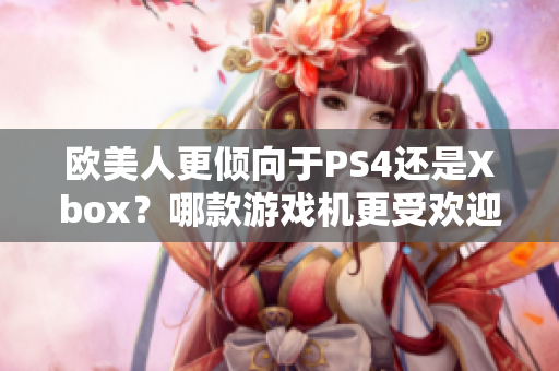 欧美人更倾向于PS4还是Xbox？哪款游戏机更受欢迎？