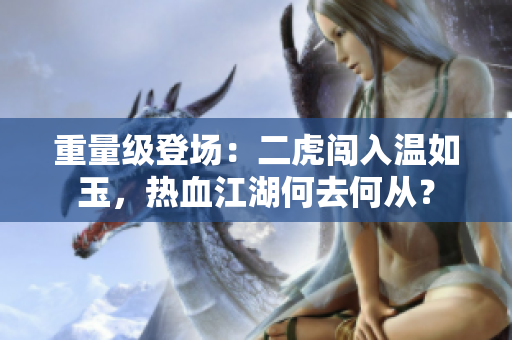 重量级登场：二虎闯入温如玉，热血江湖何去何从？