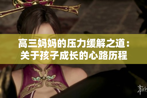 高三妈妈的压力缓解之道：关于孩子成长的心路历程