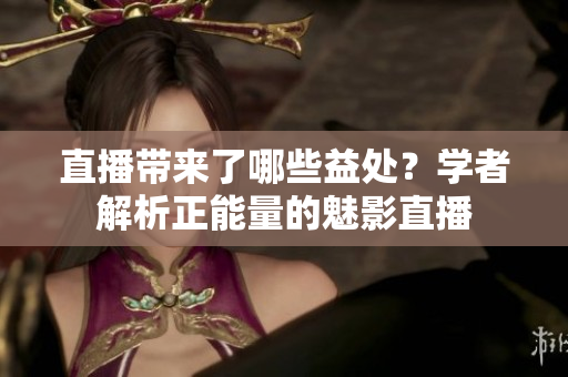 直播带来了哪些益处？学者解析正能量的魅影直播