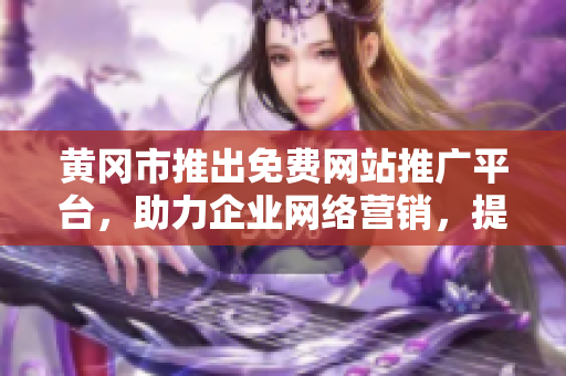黄冈市推出免费网站推广平台，助力企业网络营销，提高可见度