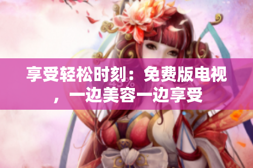 享受轻松时刻：免费版电视，一边美容一边享受