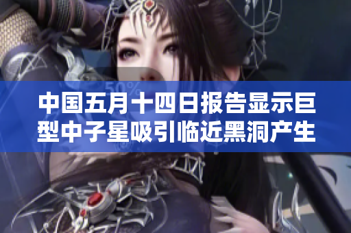中国五月十四日报告显示巨型中子星吸引临近黑洞产生引力波