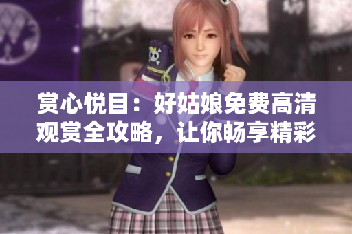 赏心悦目：好姑娘免费高清观赏全攻略，让你畅享精彩视听体验