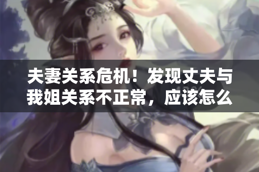 夫妻关系危机！发现丈夫与我姐关系不正常，应该怎么处理？